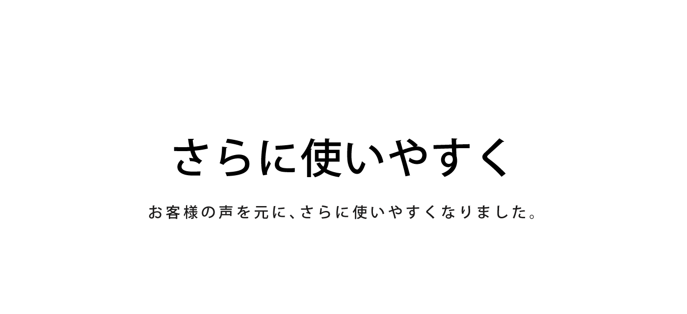 更に使いやすく　お客さまの声で、更に使いやすくなりました